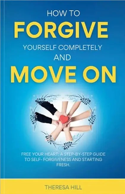 How to Forgive Yourself Completely and Move by Theresa Hill