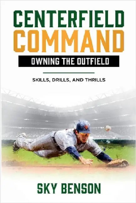 Centerfield Command Owning the Outfield: Skills, Drills, and Thrills (The Ultimate Baseball Mastery Series Mastering Every Position and Aspect of Base by Sky Benson