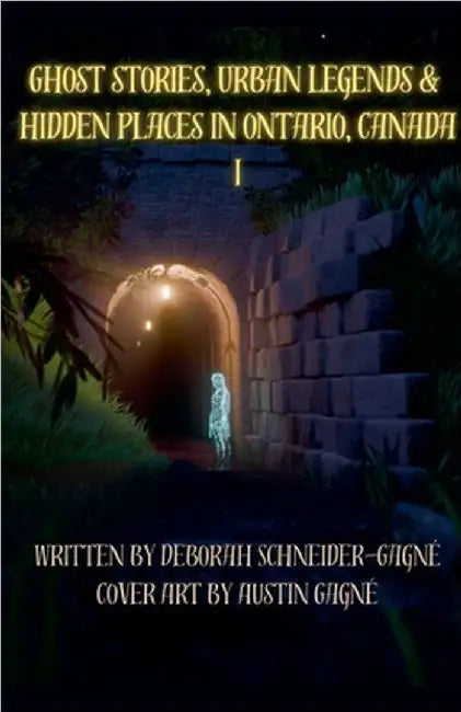 Ghost Stories, Urban Legends, & Hidden Places in Ontario, Canada: Part 1 by Schneider-Gagne, Deborah