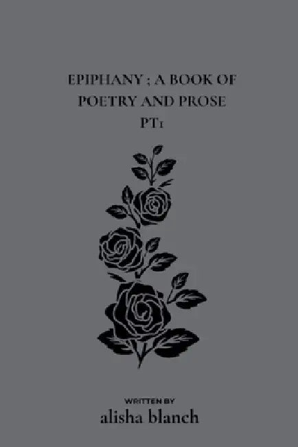 Epiphany; a book of poetry and prose pt.1 by Alisha Blanch