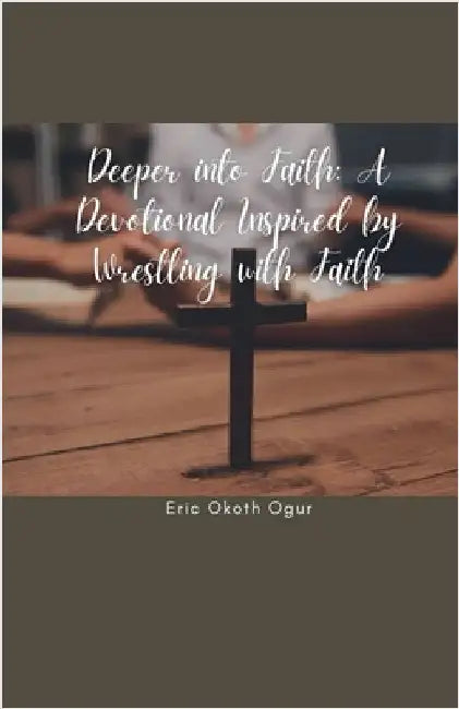 Deeper into Faith: A Devotional Inspired by Wrestling with Faith by Ogur, Eric Okoth