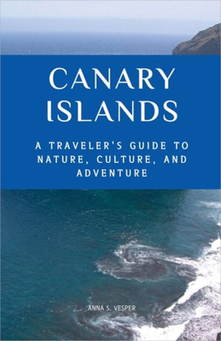 Canary Islands A Traveler's Guide to Nature, Culture, and Adventure by Anna S. Vesper