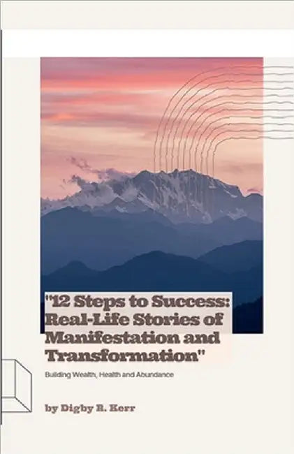 "12 Steps to Success: Real-Life Stories of Manifestation and Transformation" by Digby R. Kerr