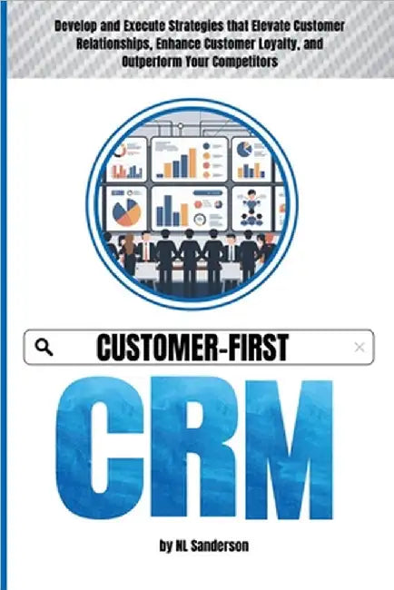 Customer-First CRM: Develop and Execute Strategies that Elevate Customer Relationships, Enhance Customer Loyalty, and Outperform Your Competitors by Nl Sanderson