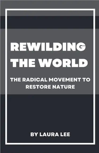 Rewilding the World: The Radical Movement to Restore Nature by Laura Lee