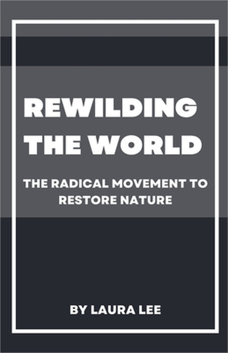 Rewilding the World: The Radical Movement to Restore Nature by Laura Lee