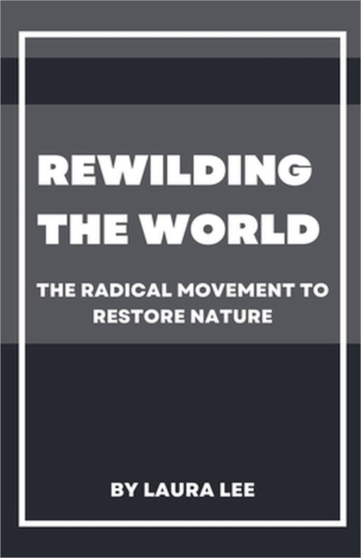 Rewilding the World: The Radical Movement to Restore Nature by Laura Lee
