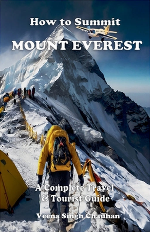 How to Summit Mount Everest: A Complete Travel and Tourist Guide by Veena Singh Chauhan