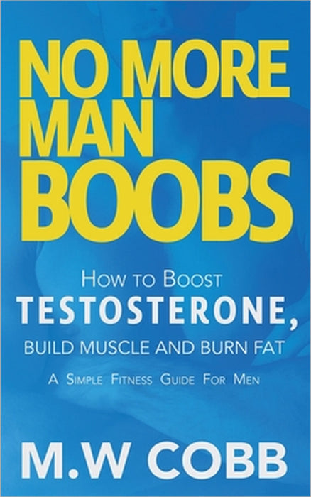 No More Man Boobs: Boost Testosterone - Build Muscle - Burn Fat the Simple Fitness Guide for Men- by M. W. Cobb