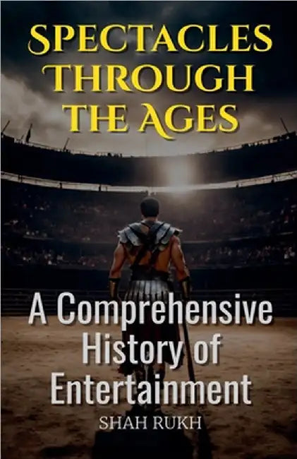 Spectacles Through the Ages: A Comprehensive History of Entertainment by Shah Rukh