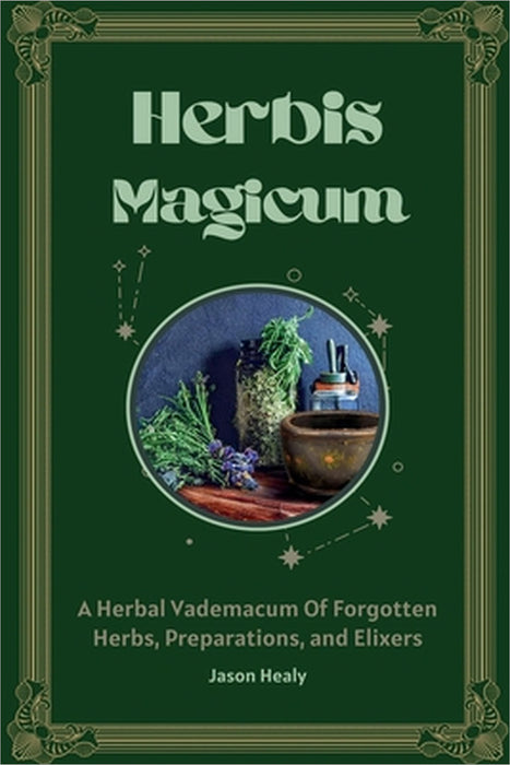 Herbis Magicum, A Herbal Vademacum Of Forgotten Herbs, Preparations, and Elixers by Jason Healy