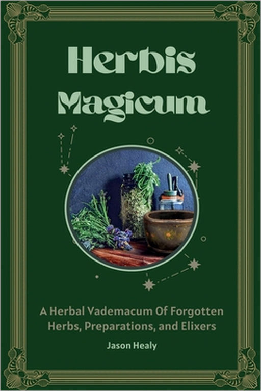 Herbis Magicum, A Herbal Vademacum Of Forgotten Herbs, Preparations, and Elixers by Jason Healy