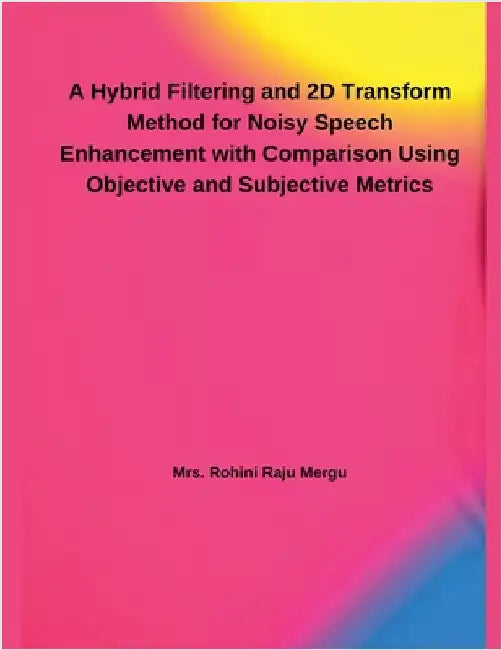A Hybrid Filtering and 2D Transform Method for Noisy Speech Enhancement with Comparison Using Objective and Subjective Metrics by Rohini Raju Mergu