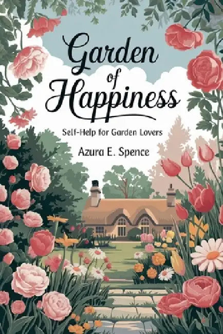 Garden of Happiness: Self-Help for Garden Lovers by Azura E. Spence