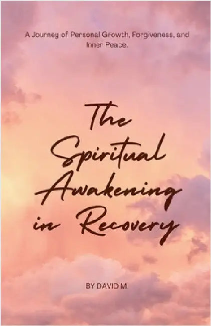 The Spiritual Awakening in Recovery: A Journey of Personal Growth, Forgiveness, and Inner Peace. by David M