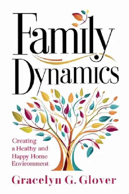 Family Dynamics: Creating a Healthy and Happy Home Environment by Gracelyn G. Glover