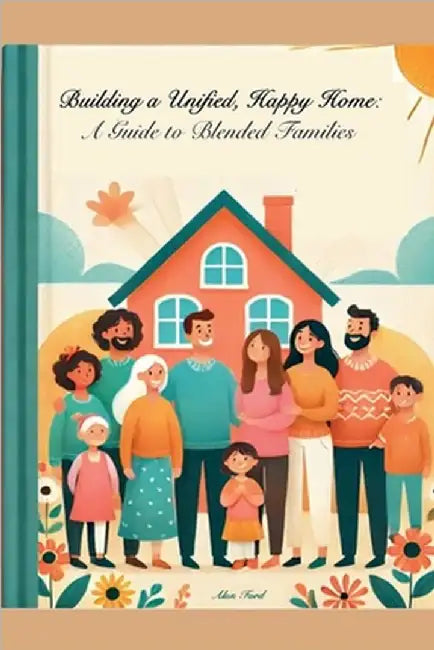 Building A Unified, Happy Home: A Guide to Blended Families by Ford, Alan