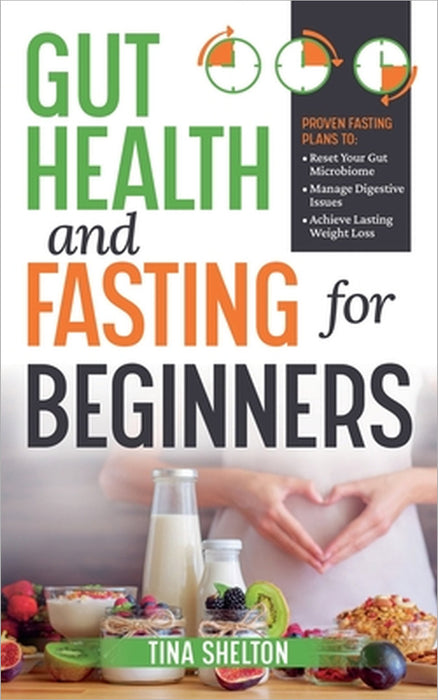 Gut Health and Fasting for Beginners. Proven Fasting Plans to Reset Your Gut Microbiome, Manage Digestive Issues, and Achieve Lasting Weight Loss. by Tina Shelton
