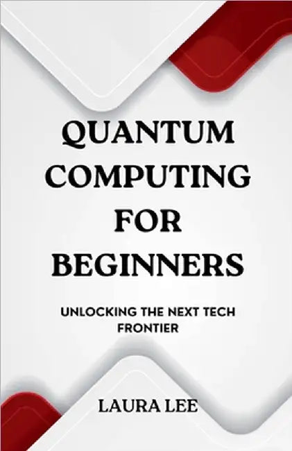 Quantum Computing for Beginners: Unlocking the Next Tech Frontier by Laura Lee