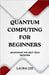 Quantum Computing for Beginners: Unlocking the Next Tech Frontier by Laura Lee