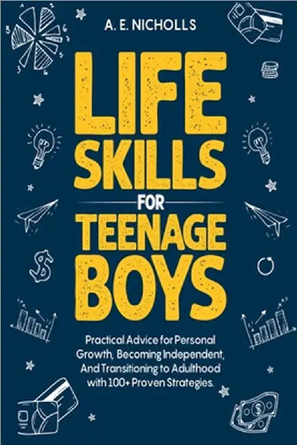 Life Skills for Teenage Boys: Practical Advice for Personal Growth, Becoming Independent, and Transitioning to Adulthood with 100+ Proven Strategies by A. E. Nicholls