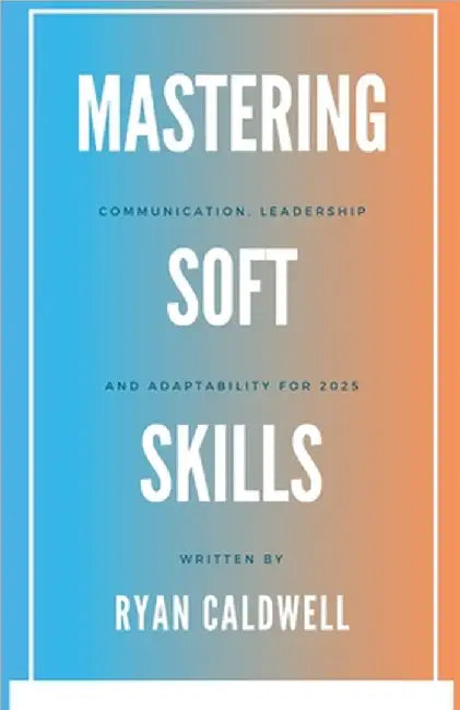 Mastering Soft Skills: Communication, Leadership, & Adaptability for 2025 by Caldwell, Ryan