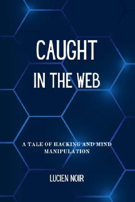 Caught in the Web: A Tale of Hacking and Mind Manipulation by Lucien Noir