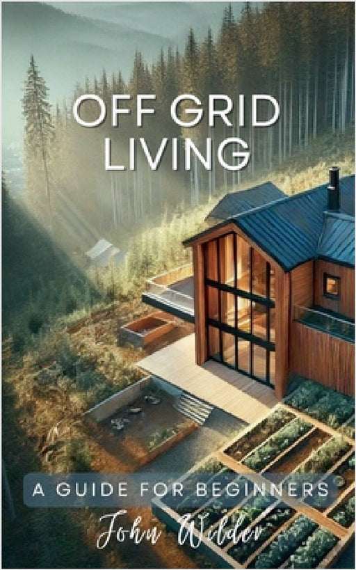 Off Grid Living - A Guide For Beginners by John Wilder
