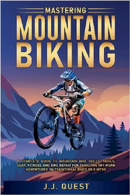 Mastering Mountain Biking: A Complete Guide to Mountain Bike Skills, Trails, Gear, Fitness and Bike Repair for Thrilling Off-Road Adventures on Tradit by J. J. Quest