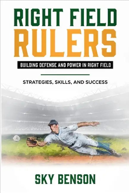 Right Field Rulers Building Defense and Power in Right Field: Strategies, Skills, and Success (The Ultimate Baseball Mastery Series Mastering Every Po by Benson, Sky