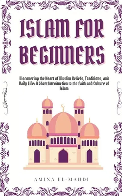 Islam For Beginners: Discovering the Heart of Muslim Beliefs, Traditions, and Daily Life - A Short Introduction to the Faith and Culture of Islam by Amina El-Mahdi