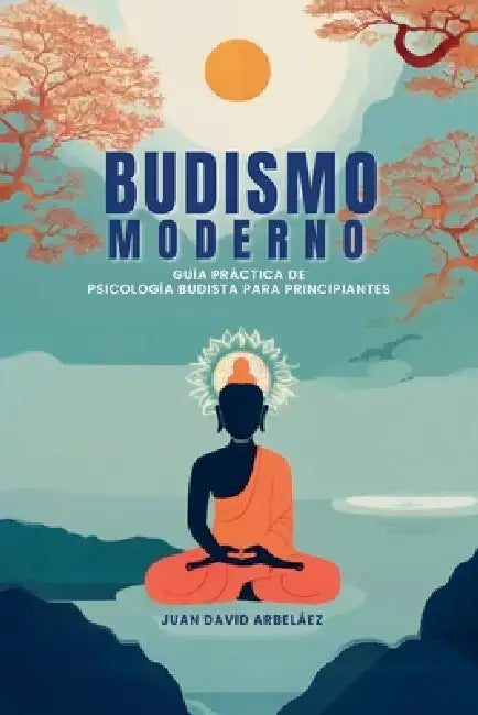 Budismo Moderno: Guía Práctica De Psicología Budista Para Principiantes by Juan David Arbelaez