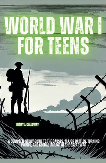 World War I for Teens: A Complete Study Guide to the Causes, Major Battles, Turning Points, and Global Impact of the Great War by Calloway, Henry J.