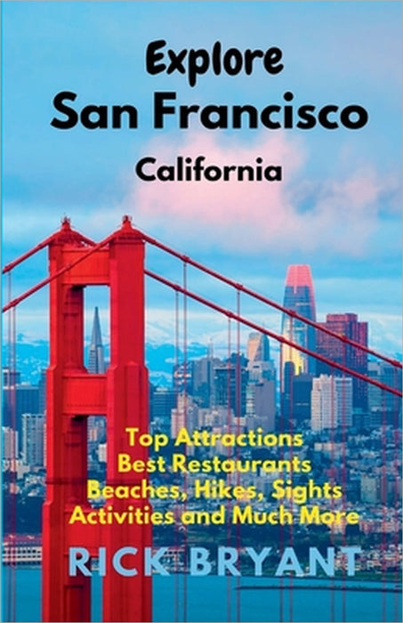 Explore San Francisco: Top Attractions, Best Restaurants, Beaches, Hikes, Sights, and Much More by Rick Bryant