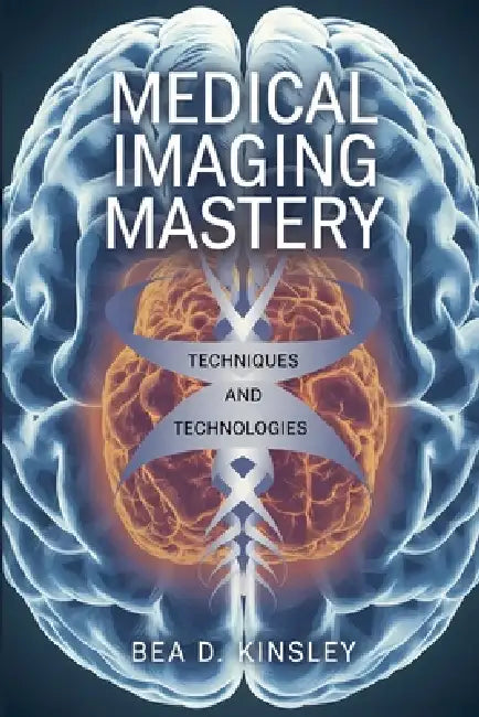 Medical Imaging Mastery: Techniques and Technologies by Bea D. Kinsley