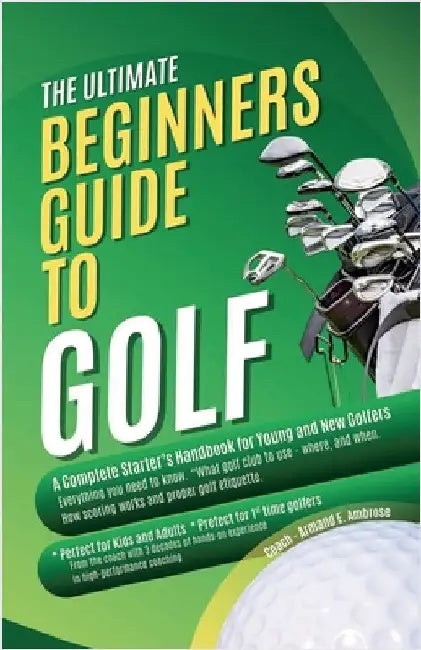 The Ultimate Beginners Guide To Golf: A Complete Starter's Handbook for Young and New Golfers by Ambrose, Armand E.