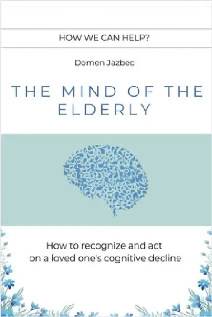The Mind of the Elderly: How to Recognize and Respond to a Loved One's Cognitive Decline by Domen Jazbec