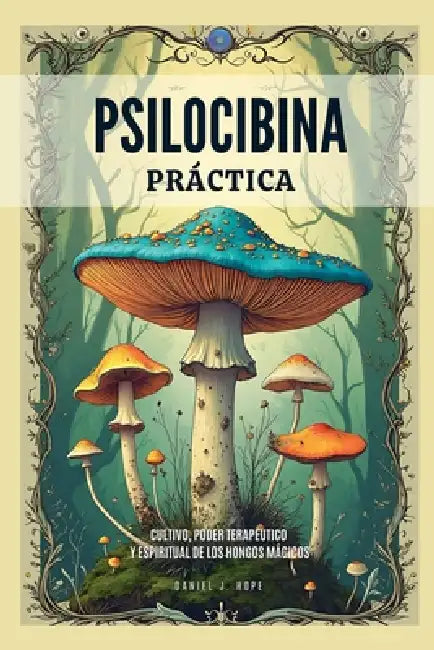 Psilocibina Práctica - Cultivo, Poder Terapéutico Y Espiritual De Los Hongos Mágicos by Daniel J. Hope