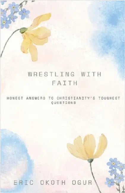 Wrestling with Faith: Honest Answers to Christianity's Toughest Questions by Ogur, Eric Okoth