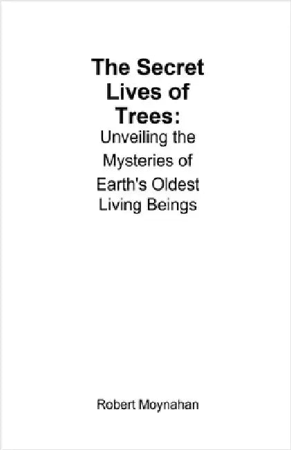 The Secret Lives of Trees: Unveiling the Mysteries of Earth's Oldest Living Beings by Moynahan, Robert