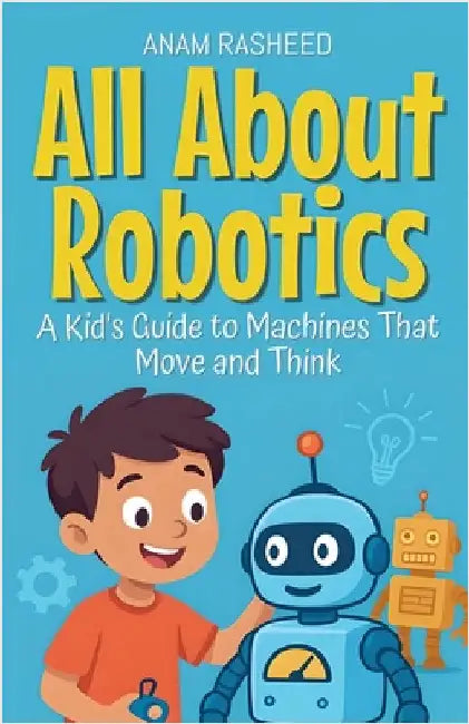 All About Robotics: A Kid's Guide to Machines That Move and Think by Rasheed, Anam