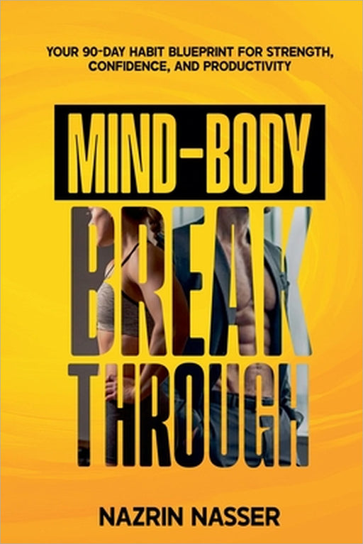The Mind-Body Breakthrough: Your 90-Day Habit Blueprint for Strength, Confident, and Productivity by Nazrin Nasser