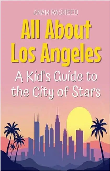 All About Los Angeles: A Kid's Guide to the City of Stars by Rasheed, Anam