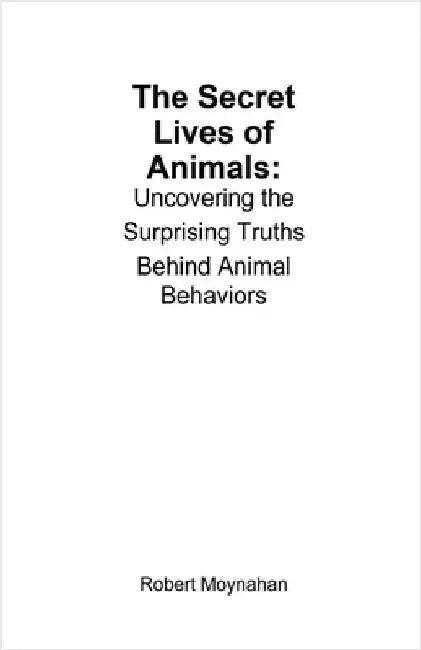 The Secret Lives of Animals: Uncovering the Surprising Truths Behind Animal Behaviors by Robert Moynahan