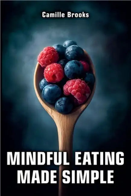 Mindful Eating Made Simple: A Beginner's Guide to Eating Intuitively and Nourishing Your Body Without Dieting: Discover How to Enjoy Every Meal, Stop by Camille Brooks