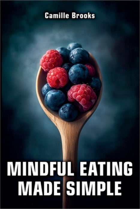 Mindful Eating Made Simple: A Beginner's Guide to Eating Intuitively and Nourishing Your Body Without Dieting: Discover How to Enjoy Every Meal, Stop by Camille Brooks