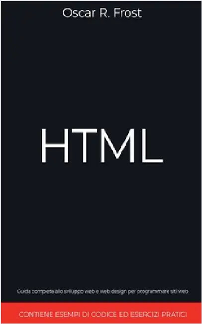 HTML: Guida Completa allo Sviluppo Web e Web Design per Programmare Siti Web. Contiene Esempi di Codice ed Esercizi Pratici by Oscar R. Frost