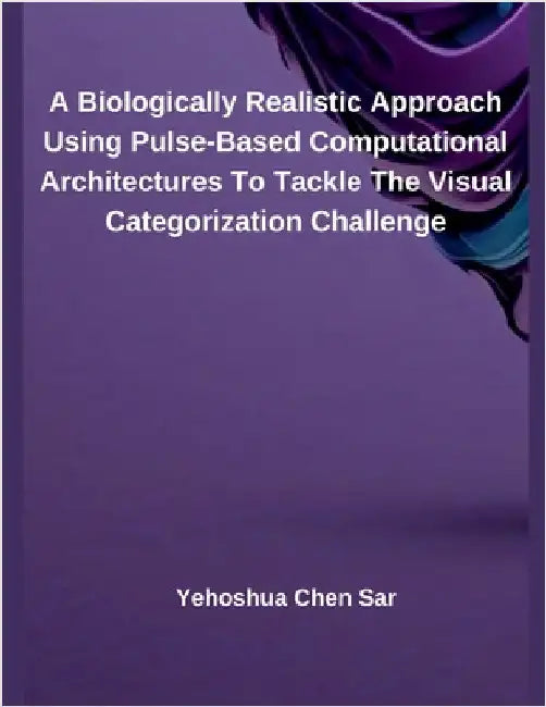 A Biologically Realistic Approach Using Pulse-Based Computational Architectures To Tackle The Visual Categorization Challenge by Sar, Yehoshua Chen