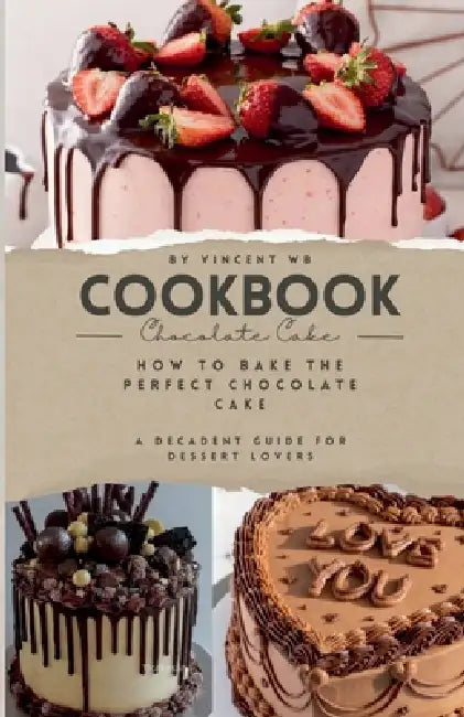 How to Bake the Perfect Chocolate Cake, A Decadent Guide for Dessert Lovers by Vincent Wb
