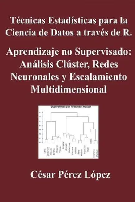 Técnicas Estadísticas para la Ciencia de Datos a través de R. Aprendizaje no Supervisado: Análisis Clúster, Redes Neuronales y Escalamiento Multidimen by César Pérez López